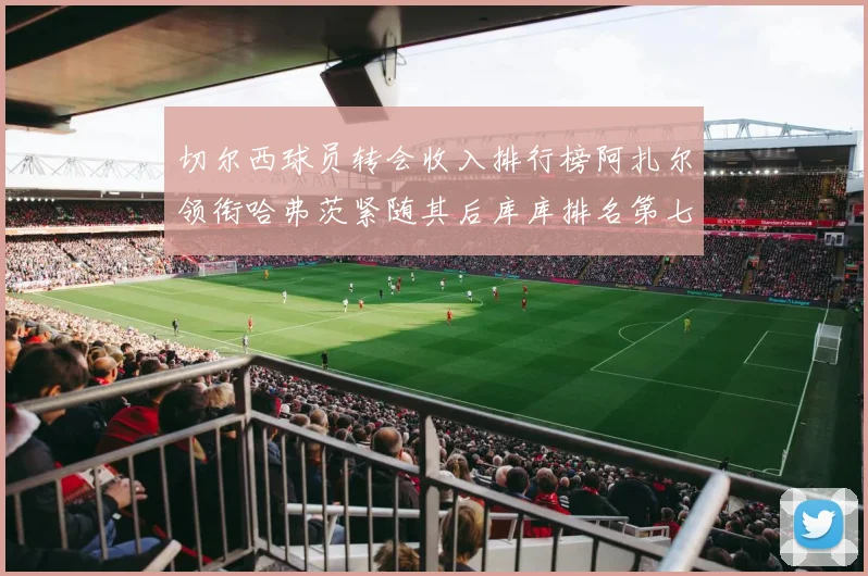 切尔西球员转会收入排行榜阿扎尔领衔哈弗茨紧随其后库库排名第七