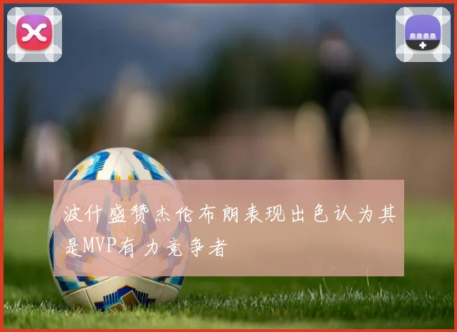 波什盛赞杰伦布朗表现出色认为其是MVP有力竞争者