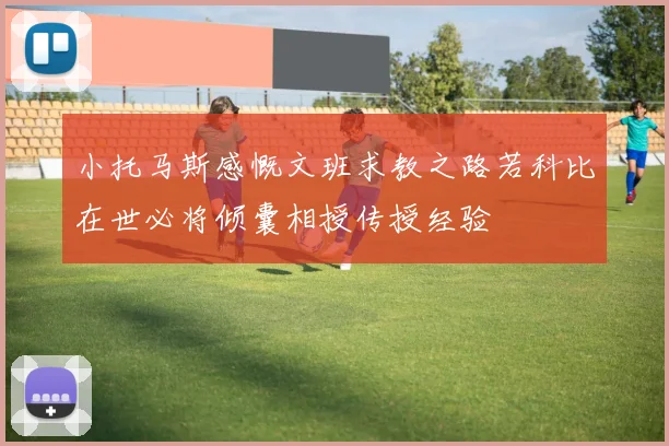 小托马斯感慨文班求教之路若科比在世必将倾囊相授传授经验