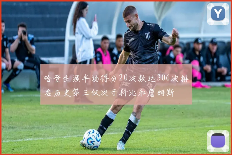 哈登生涯半场得分20次数达306次排名历史第三仅次于科比和詹姆斯
