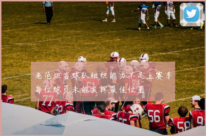 老范坦言球队组织能力不足上赛季每位球员未能发挥最佳位置