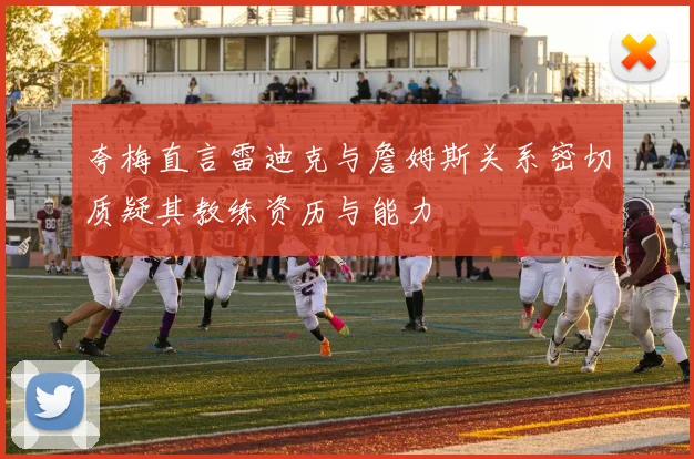 夸梅直言雷迪克与詹姆斯关系密切质疑其教练资历与能力