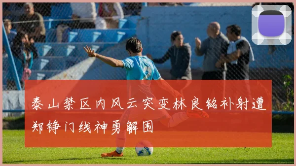泰山禁区内风云突变林良铭补射遭郑铮门线神勇解围