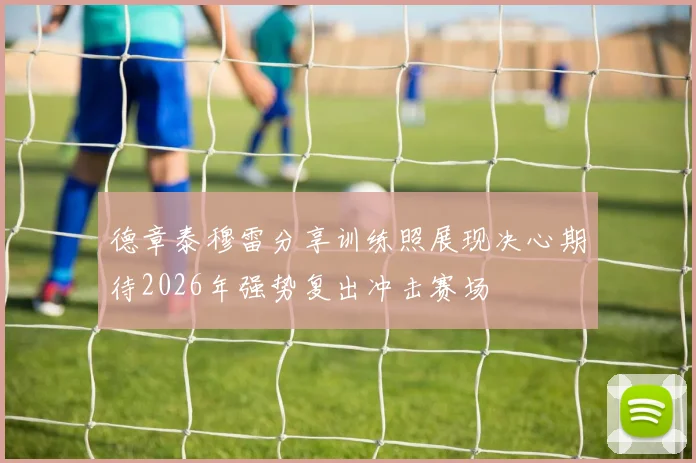 德章泰穆雷分享训练照展现决心期待2026年强势复出冲击赛场