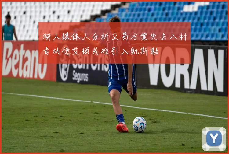 湖人媒体人分析交易方案失去八村肯纳德艾顿或难引入凯斯勒