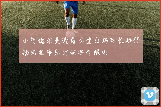 小阿德尔曼透露戈登出场时长超预期老里率先打破字母限制