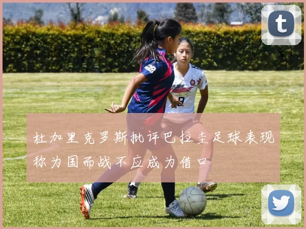 杜加里克罗斯批评巴拉圭足球表现称为国而战不应成为借口