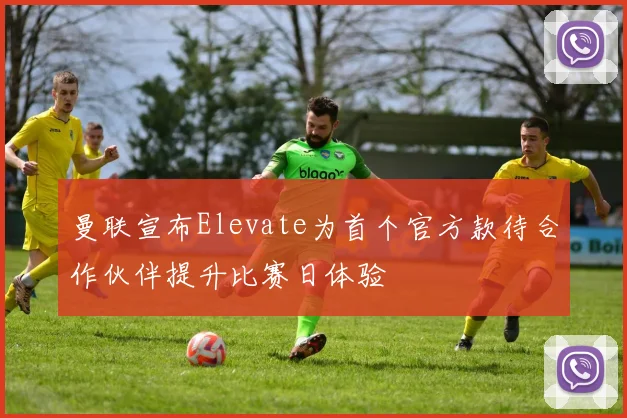 曼联宣布Elevate为首个官方款待合作伙伴提升比赛日体验