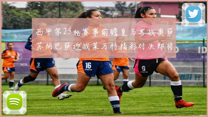 西甲第25轮赛事前瞻皇马客战奥萨苏纳巴萨迎战莱万特精彩对决即将上演