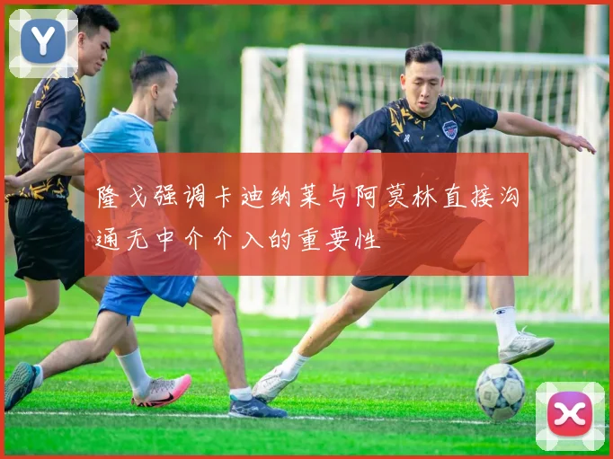 隆戈强调卡迪纳莱与阿莫林直接沟通无中介介入的重要性