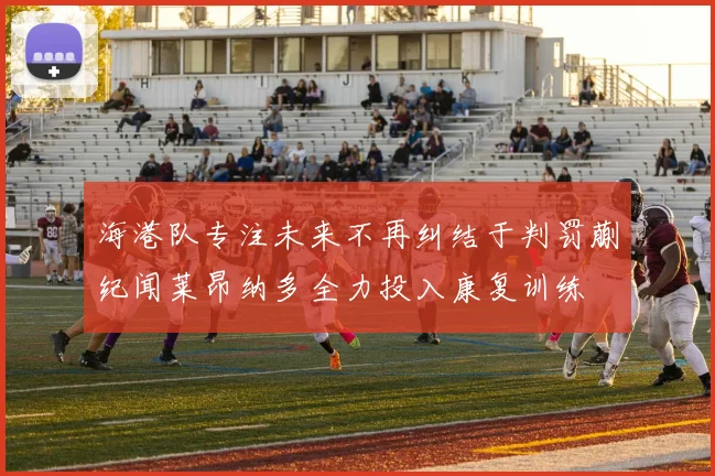 海港队专注未来不再纠结于判罚蒯纪闻莱昂纳多全力投入康复训练