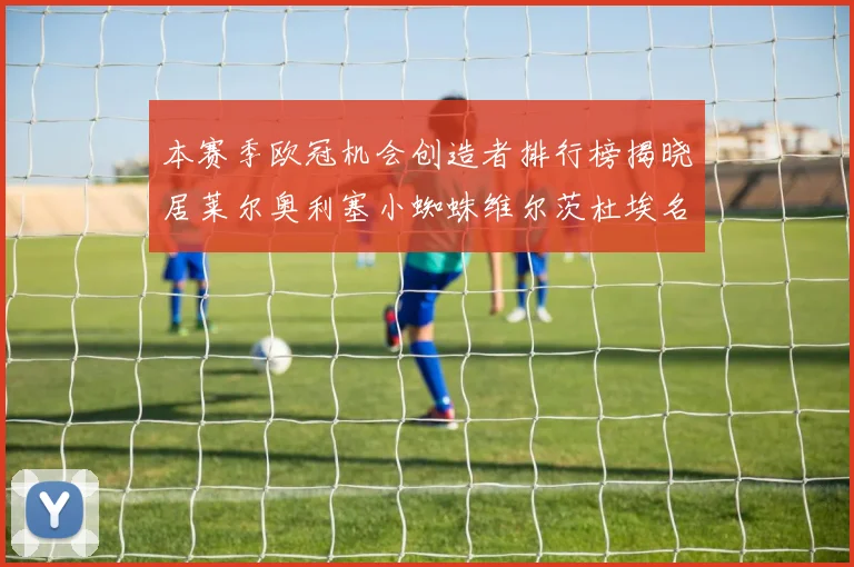 本赛季欧冠机会创造者排行榜揭晓居莱尔奥利塞小蜘蛛维尔茨杜埃名列前五
