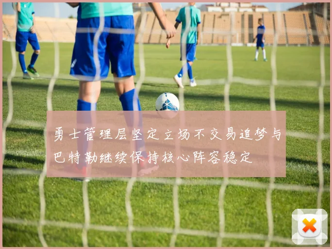 勇士管理层坚定立场不交易追梦与巴特勒继续保持核心阵容稳定
