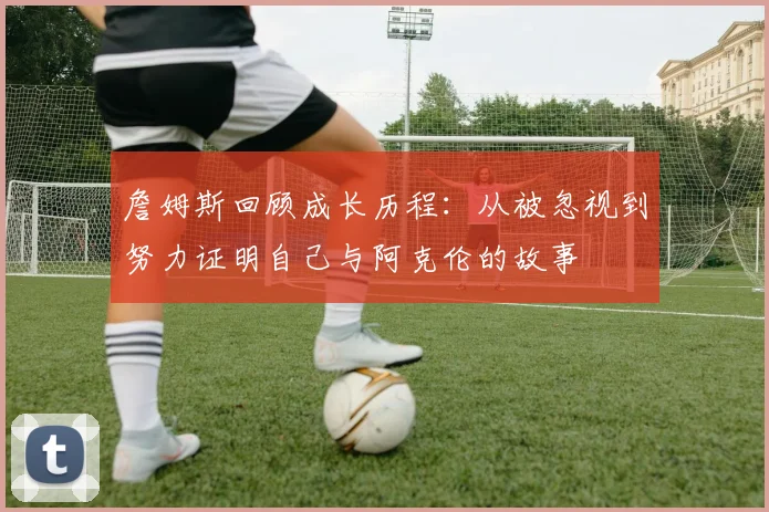 詹姆斯回顾成长历程：从被忽视到努力证明自己与阿克伦的故事