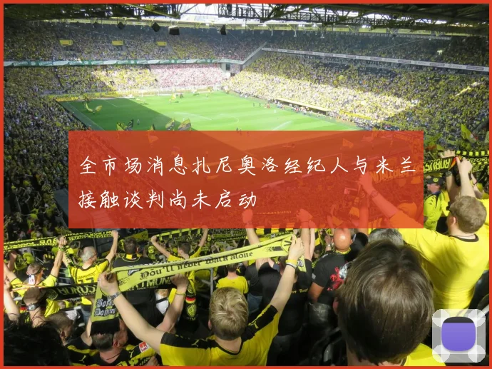 全市场消息扎尼奥洛经纪人与米兰接触谈判尚未启动