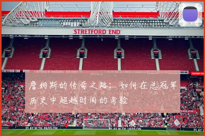 詹姆斯的传奇之路：如何在总冠军历史中超越时间的考验