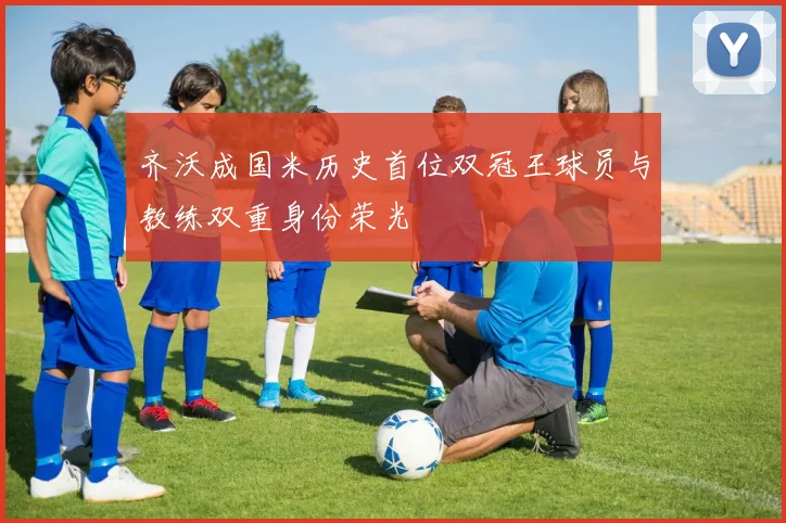 齐沃成国米历史首位双冠王球员与教练双重身份荣光