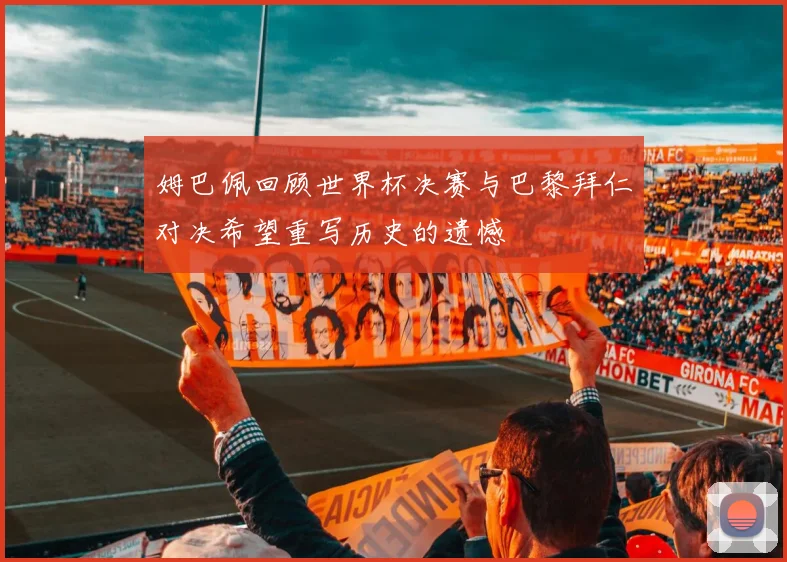 姆巴佩回顾世界杯决赛与巴黎拜仁对决希望重写历史的遗憾