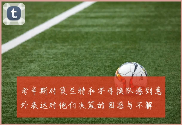 考辛斯对莫兰特和字母换队感到意外表达对他们决策的困惑与不解