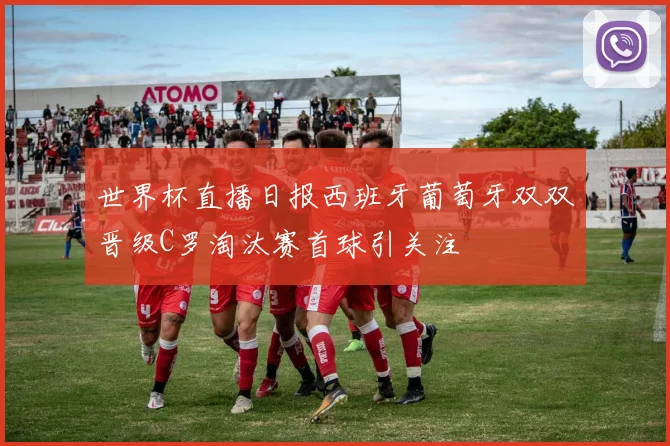 世界杯直播日报西班牙葡萄牙双双晋级C罗淘汰赛首球引关注
