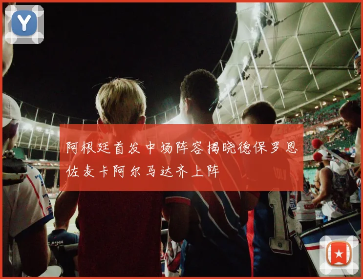 阿根廷首发中场阵容揭晓德保罗恩佐麦卡阿尔马达齐上阵