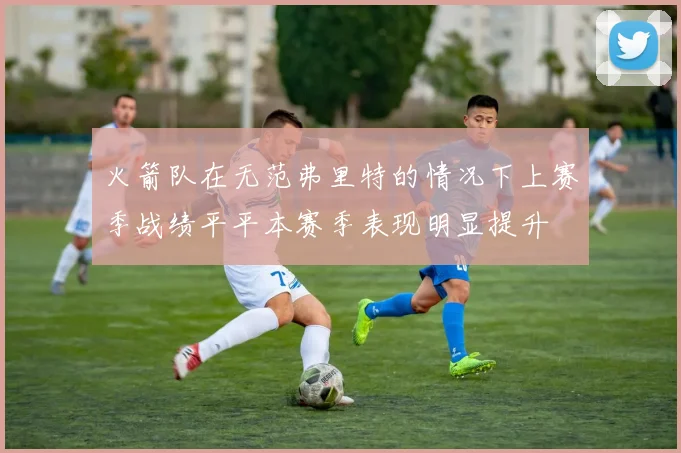 火箭队在无范弗里特的情况下上赛季战绩平平本赛季表现明显提升
