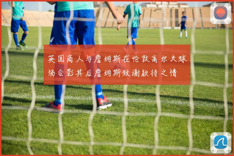 英国商人与詹姆斯在伦敦高尔夫球场合影其后詹姆斯致谢款待之情