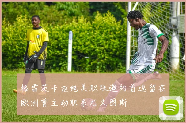 格雷茨卡拒绝美职联邀约首选留在欧洲曾主动联系尤文图斯