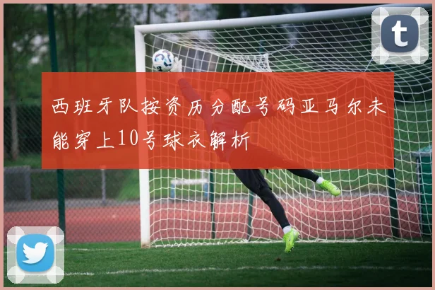 西班牙队按资历分配号码亚马尔未能穿上10号球衣解析