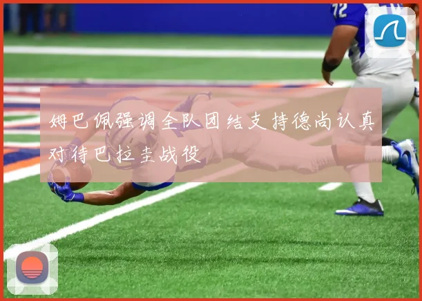 姆巴佩强调全队团结支持德尚认真对待巴拉圭战役
