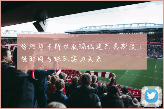 哈珀与卡斯尔表现低迷巴恩斯谈上场时间与球队实力关系
