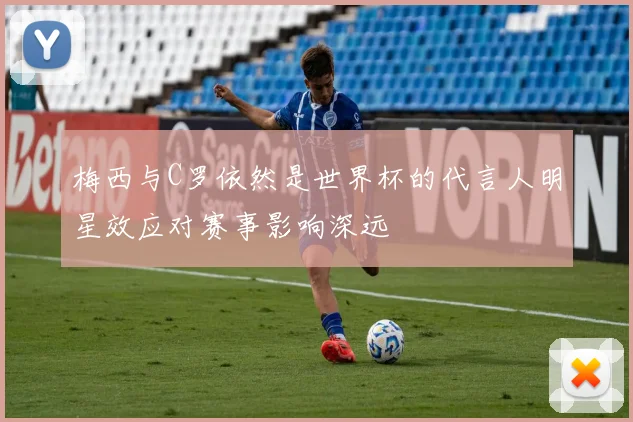 梅西与C罗依然是世界杯的代言人明星效应对赛事影响深远