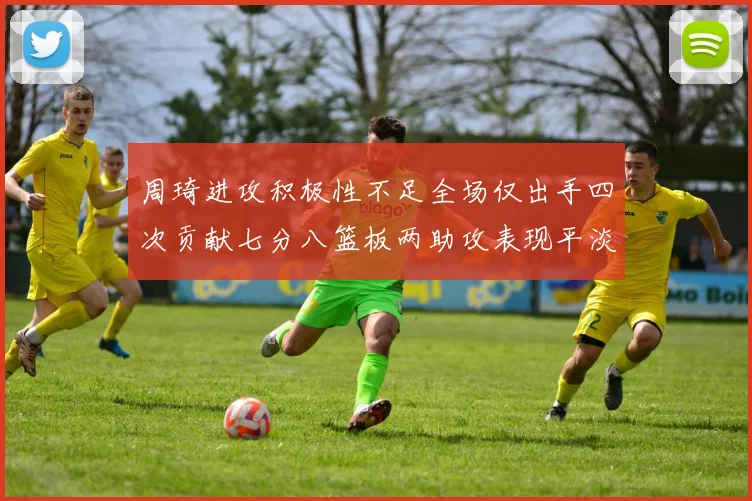 周琦进攻积极性不足全场仅出手四次贡献七分八篮板两助攻表现平淡
