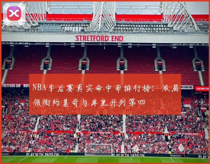 NBA季后赛真实命中率排行榜：浓眉领衔约基奇与库里并列第四