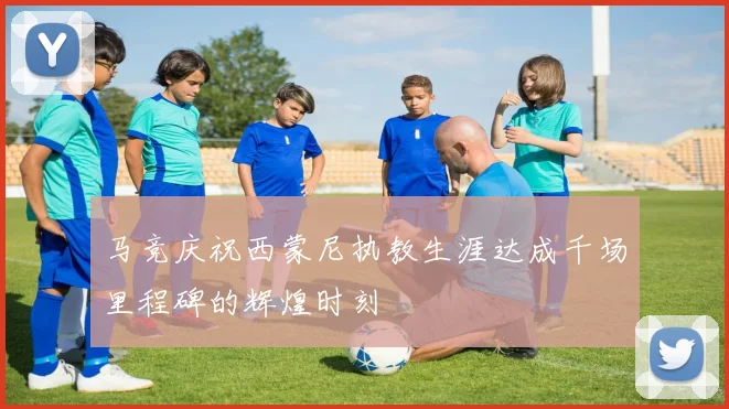 马竞庆祝西蒙尼执教生涯达成千场里程碑的辉煌时刻