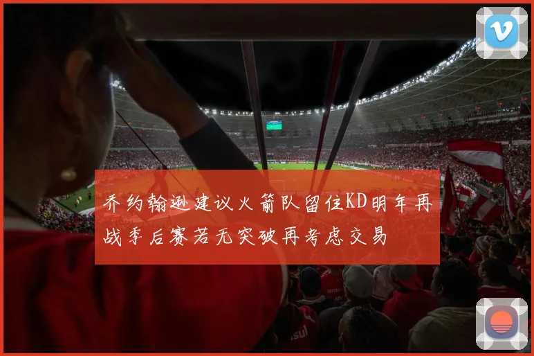乔约翰逊建议火箭队留住KD明年再战季后赛若无突破再考虑交易