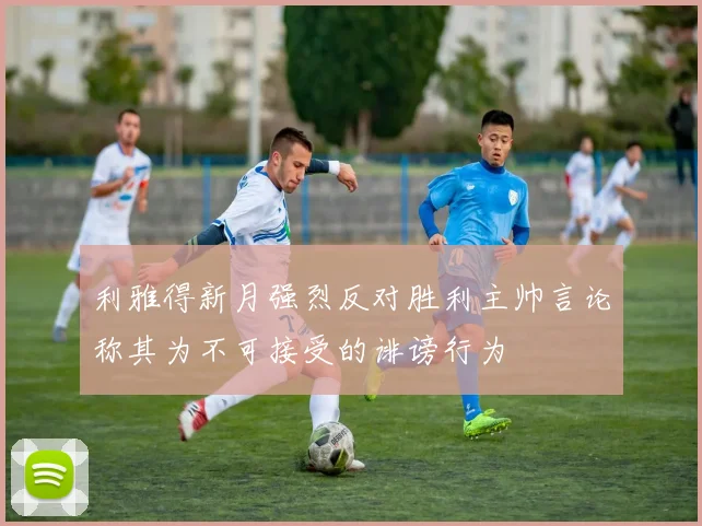 利雅得新月强烈反对胜利主帅言论称其为不可接受的诽谤行为