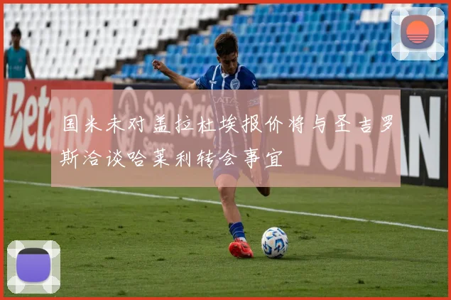 国米未对盖拉杜埃报价将与圣吉罗斯洽谈哈莱利转会事宜