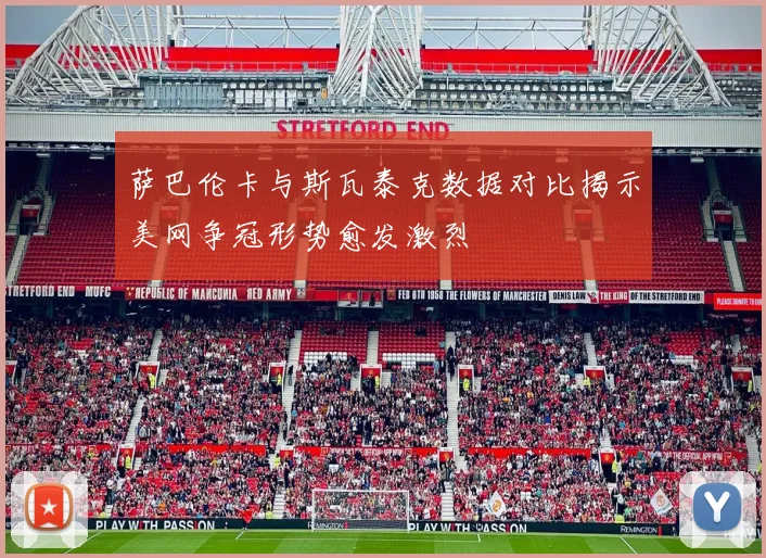 萨巴伦卡与斯瓦泰克数据对比揭示美网争冠形势愈发激烈