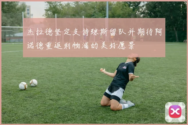 杰拉德坚定支持琼斯留队并期待阿诺德重返利物浦的美好愿景