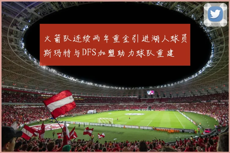 火箭队连续两年重金引进湖人球员斯玛特与DFS加盟助力球队重建