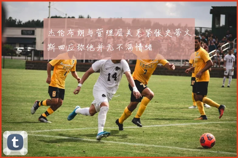杰伦布朗与管理层关系紧张史蒂文斯回应称他并无不满情绪