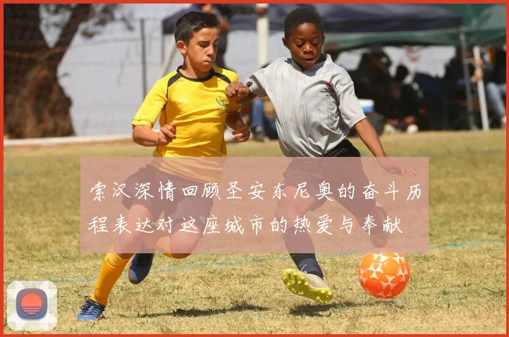 索汉深情回顾圣安东尼奥的奋斗历程表达对这座城市的热爱与奉献