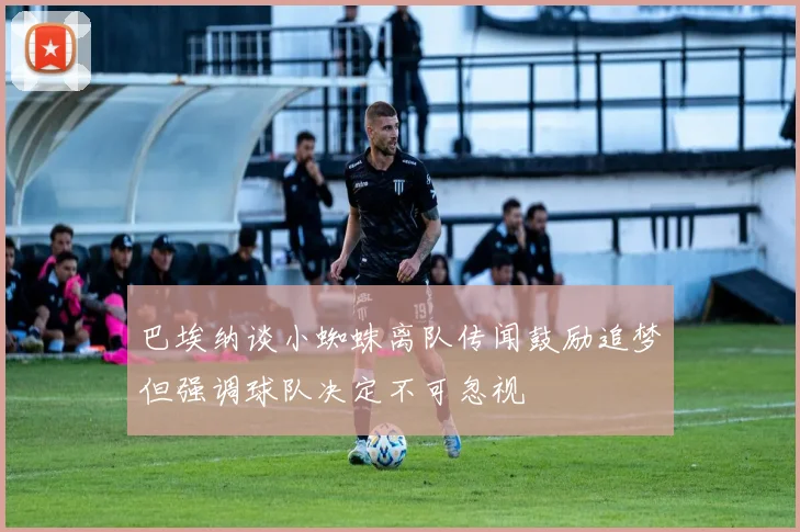 巴埃纳谈小蜘蛛离队传闻鼓励追梦但强调球队决定不可忽视