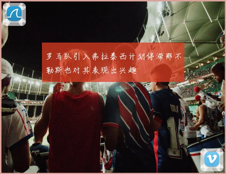 罗马队引入弗拉泰西计划停滞那不勒斯也对其表现出兴趣