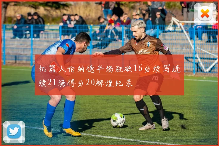机器人伦纳德半场狂砍16分续写连续21场得分20辉煌纪录